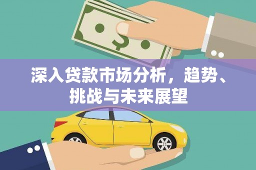西陵深入贷款市场分析，趋势、挑战与未来展望