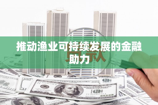 西陵推动渔业可持续发展的金融助力