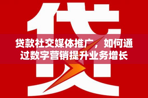 西陵贷款社交媒体推广，如何通过数字营销提升业务增长