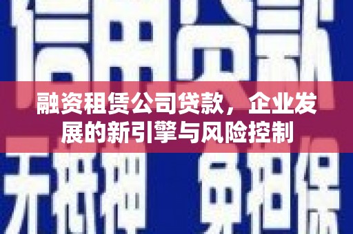 西陵融资租赁公司贷款，企业发展的新引擎与风险控制