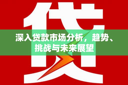 西陵深入贷款市场分析，趋势、挑战与未来展望