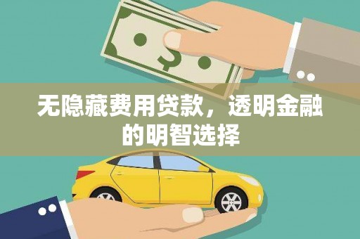西陵无隐藏费用贷款，透明金融的明智选择