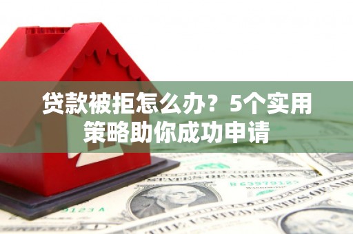 西陵贷款被拒怎么办？5个实用策略助你成功申请