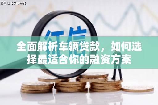 西陵全面解析车辆贷款，如何选择最适合你的融资方案
