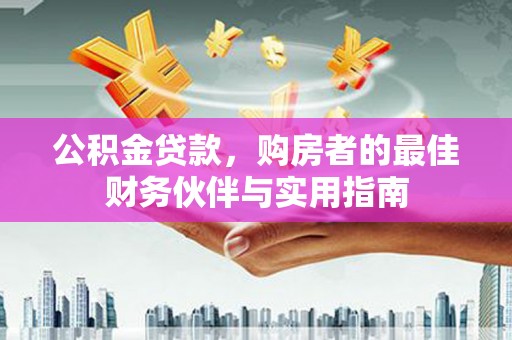西陵公积金贷款，购房者的最佳财务伙伴与实用指南