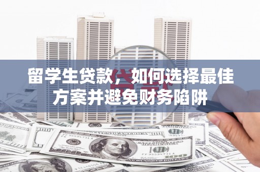 西陵留学生贷款，如何选择最佳方案并避免财务陷阱