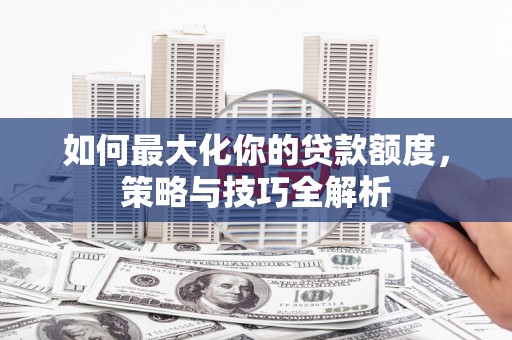西陵如何最大化你的贷款额度，策略与技巧全解析