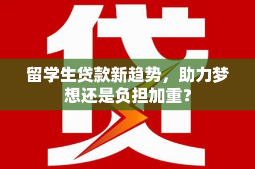 西陵留学生贷款新趋势，助力梦想还是负担加重？