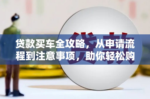 西陵贷款买车全攻略，从申请流程到注意事项，助你轻松购车
