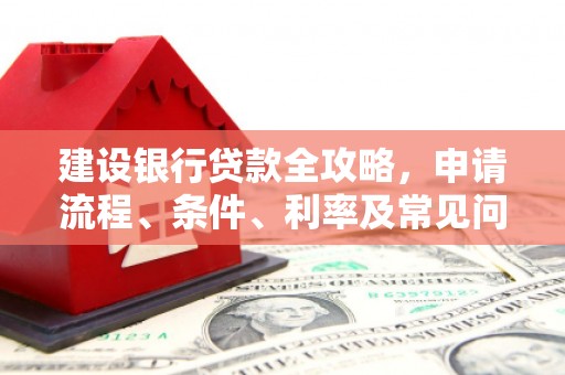 西陵建设银行贷款全攻略，申请流程、条件、利率及常见问题解答