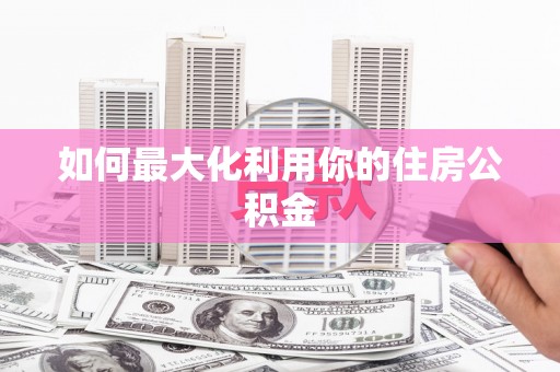 西陵如何最大化利用你的住房公积金