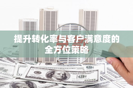 西陵提升转化率与客户满意度的全方位策略