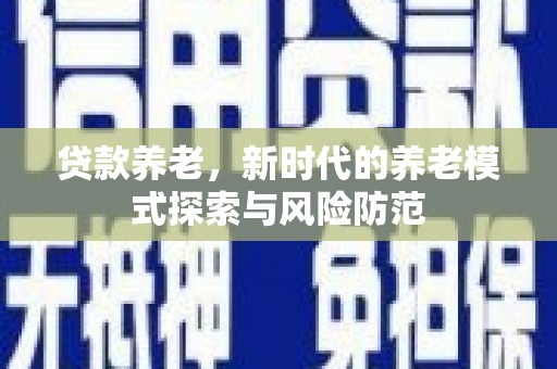 西陵贷款养老，新时代的养老模式探索与风险防范