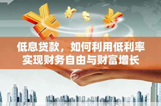 西陵低息贷款，如何利用低利率实现财务自由与财富增长