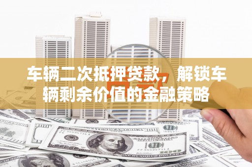 西陵车辆二次抵押贷款，解锁车辆剩余价值的金融策略