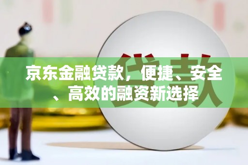 西陵京东金融贷款，便捷、安全、高效的融资新选择